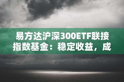 易方达沪深300ETF联接指数基金：稳定收益，成就财富增长！