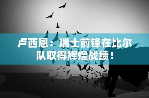 卢西恩：瑞士前锋在比尔队取得辉煌战绩！