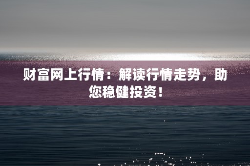 财富网上行情：解读行情走势，助您稳健投资！