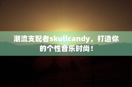 潮流支配者skullcandy，打造你的个性音乐时尚！