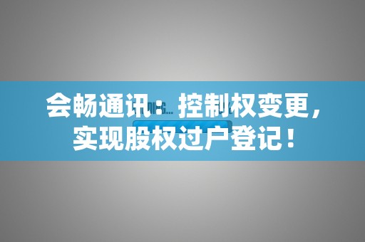 会畅通讯：控制权变更，实现股权过户登记！