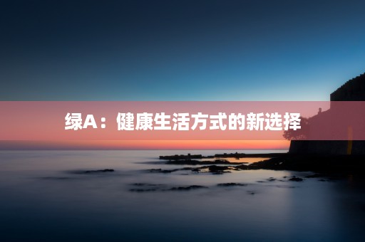 绿A：健康生活方式的新选择