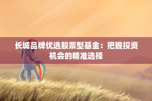 长城品牌优选股票型基金：把握投资机会的精准选择