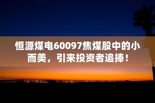 恒源煤电60097焦煤股中的小而美，引来投资者追捧！