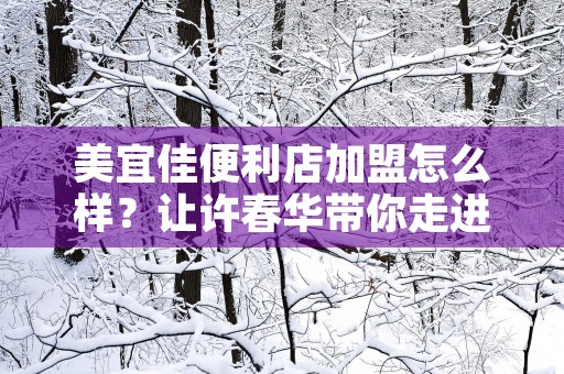 美宜佳便利店加盟怎么样？让许春华带你走进便利店创业的成功之路！