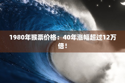 1980年猴票价格：40年涨幅超过12万倍！