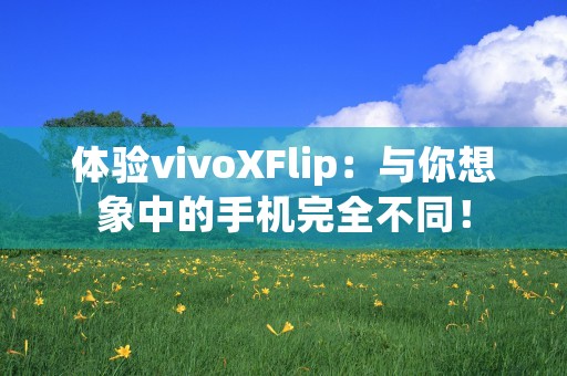 体验vivoXFlip：与你想象中的手机完全不同！