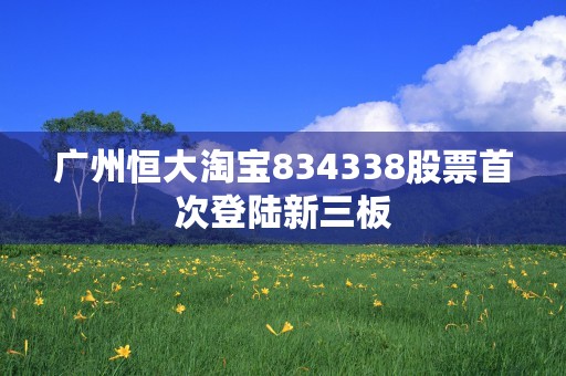 广州恒大淘宝834338股票首次登陆新三板