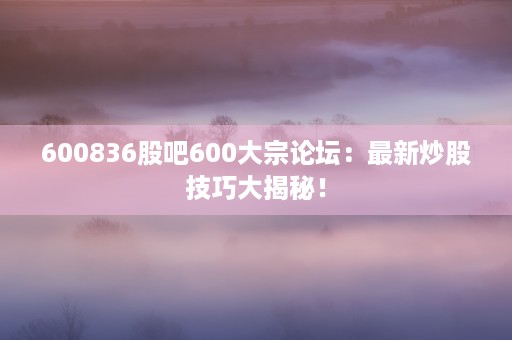 600836股吧600大宗论坛：最新炒股技巧大揭秘！