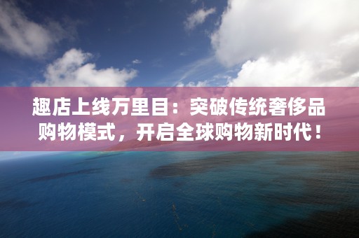 趣店上线万里目：突破传统奢侈品购物模式，开启全球购物新时代！