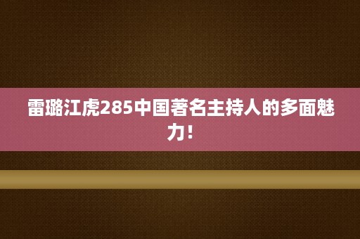 雷璐江虎285中国著名主持人的多面魅力！