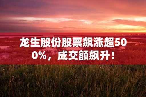 龙生股份股票飙涨超500%，成交额飙升！