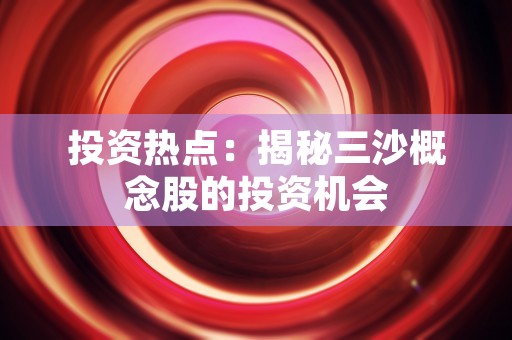 投资热点：揭秘三沙概念股的投资机会