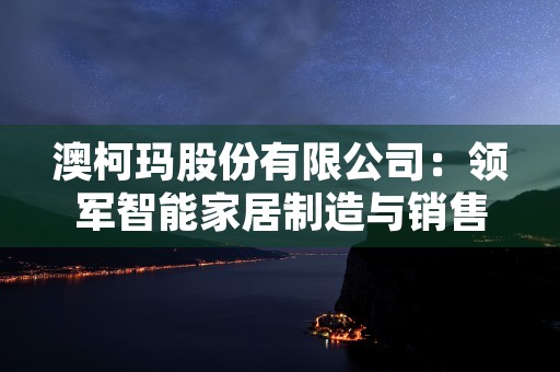 澳柯玛股份有限公司：领军智能家居制造与销售