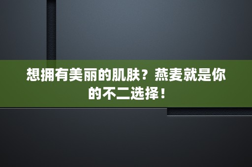 想拥有美丽的肌肤？燕麦就是你的不二选择！