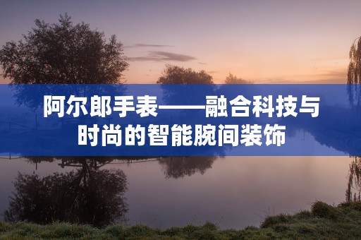 阿尔郎手表——融合科技与时尚的智能腕间装饰