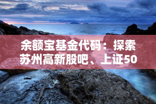 余额宝基金代码：探索苏州高新股吧、上证50成分股名单及触摸屏概念股