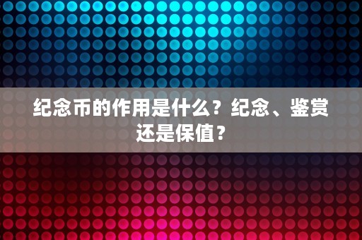 纪念币的作用是什么？纪念、鉴赏还是保值？