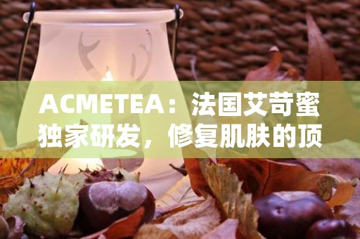 ACMETEA：法国艾苛蜜独家研发，修复肌肤的顶尖神奇成分