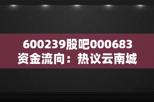 600239股吧000683资金流向：热议云南城投、科创生物股价走势！