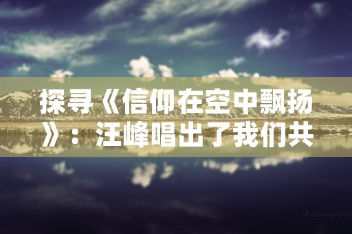 探寻《信仰在空中飘扬》：汪峰唱出了我们共同的信仰！