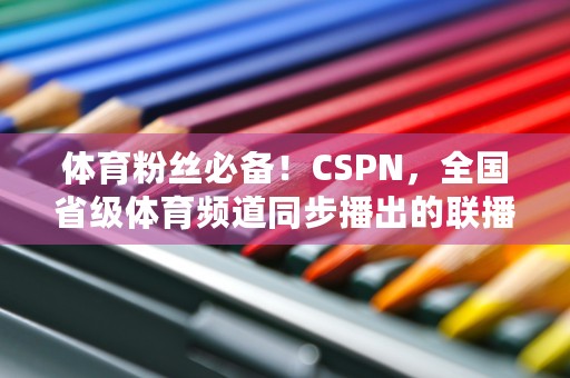 体育粉丝必备！CSPN，全国省级体育频道同步播出的联播平台！