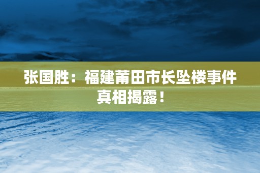 张国胜：福建莆田市长坠楼事件真相揭露！