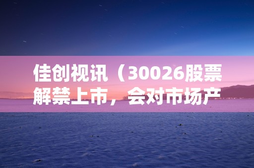 佳创视讯（30026股票解禁上市，会对市场产生什么影响？