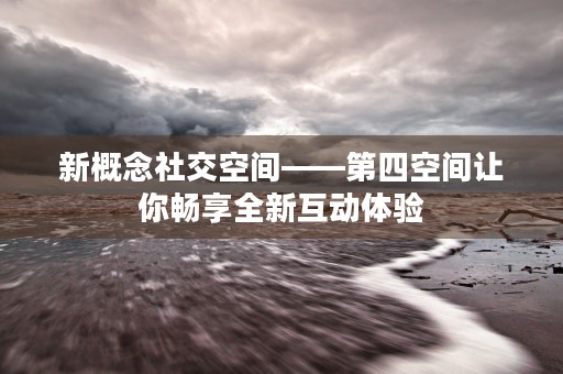 新概念社交空间——第四空间让你畅享全新互动体验