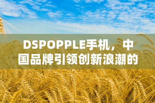 DSPOPPLE手机，中国品牌引领创新浪潮的背后故事