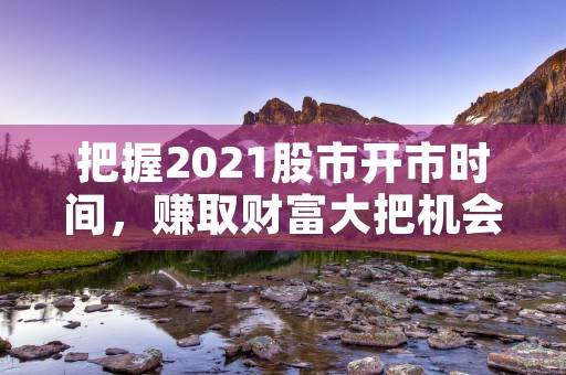 把握2021股市开市时间，赚取财富大把机会！