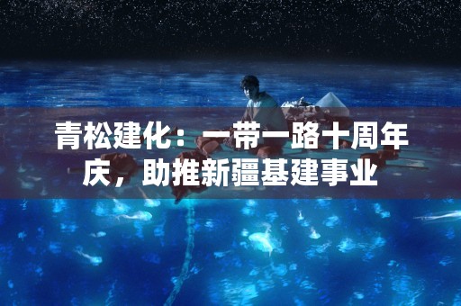 青松建化：一带一路十周年庆，助推新疆基建事业