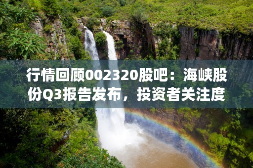 行情回顾002320股吧：海峡股份Q3报告发布，投资者关注度攀升！