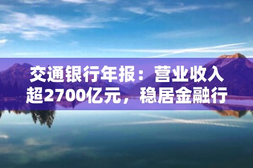 交通银行年报：营业收入超2700亿元，稳居金融行业前列！