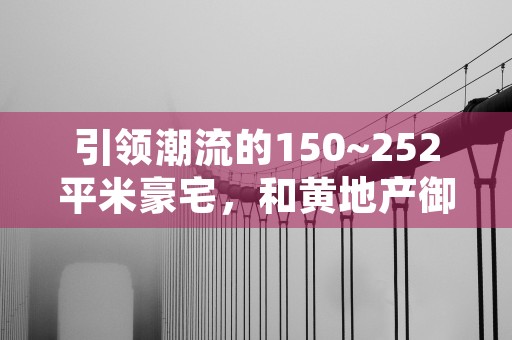 引领潮流的150~252平米豪宅，和黄地产御峰见证尊贵生活！