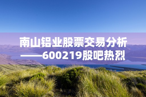 南山铝业股票交易分析——600219股吧热烈讨论