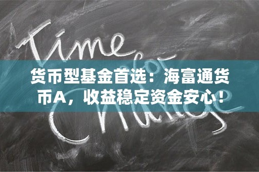 货币型基金首选：海富通货币A，收益稳定资金安心！