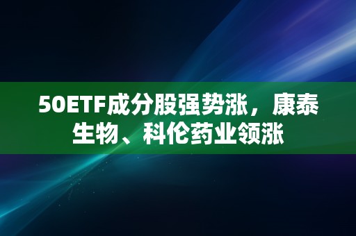 50ETF成分股强势涨，康泰生物、科伦药业领涨