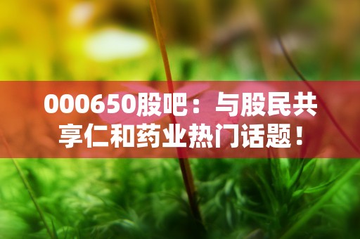 000650股吧：与股民共享仁和药业热门话题！