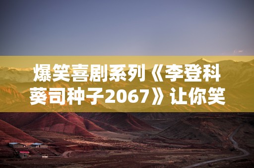 爆笑喜剧系列《李登科葵司种子2067》让你笑到肚子痛！