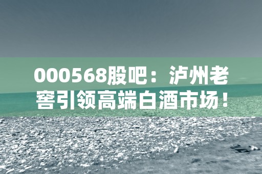 000568股吧：泸州老窖引领高端白酒市场！