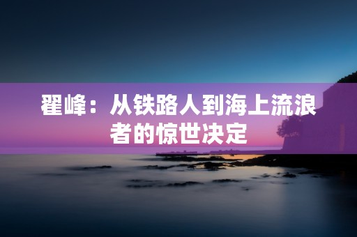 翟峰：从铁路人到海上流浪者的惊世决定