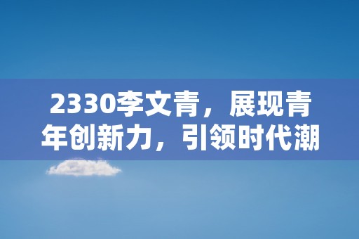 2330李文青，展现青年创新力，引领时代潮流！