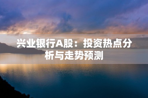 兴业银行A股：投资热点分析与走势预测