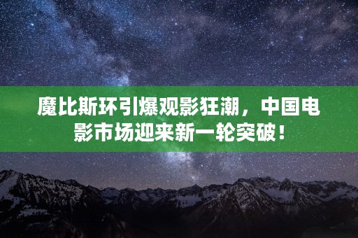 魔比斯环引爆观影狂潮，中国电影市场迎来新一轮突破！