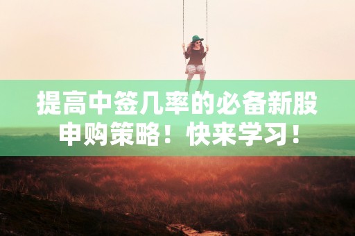 提高中签几率的必备新股申购策略！快来学习！