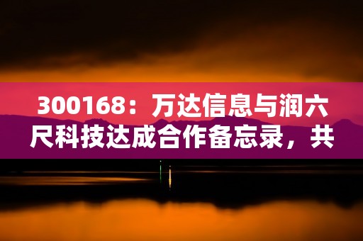 300168：万达信息与润六尺科技达成合作备忘录，共拓人工智能领域