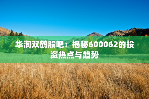 华润双鹤股吧：揭秘600062的投资热点与趋势