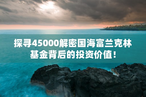 探寻45000解密国海富兰克林基金背后的投资价值！