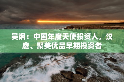 吴炯：中国年度天使投资人，汉庭、聚美优品早期投资者